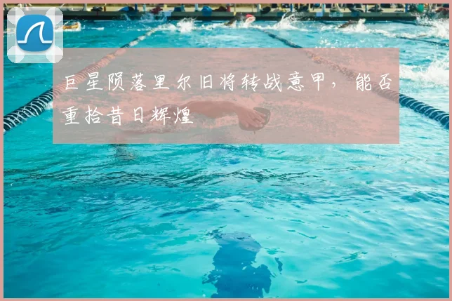 巨星陨落里尔旧将转战意甲，能否重拾昔日辉煌