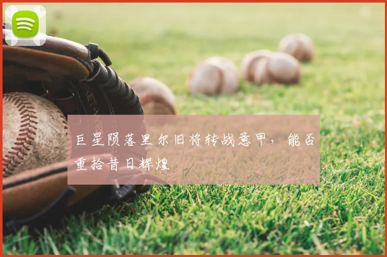 巨星陨落里尔旧将转战意甲，能否重拾昔日辉煌